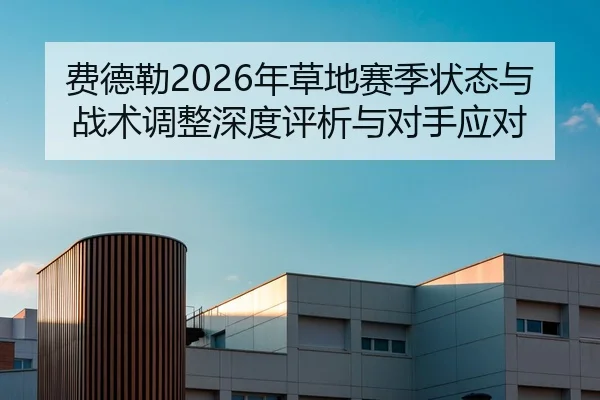 费德勒2026年草地赛季状态与战术调整深度评析与对手应对