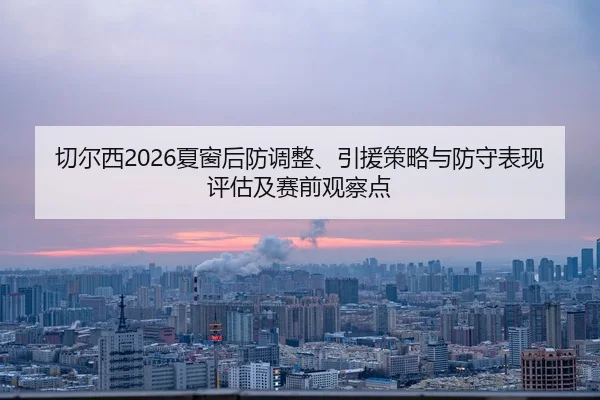 切尔西2026夏窗后防调整、引援策略与防守表现评估及赛前观察点
