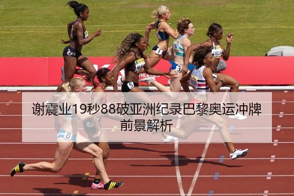 谢震业19秒88破亚洲纪录巴黎奥运冲牌前景解析